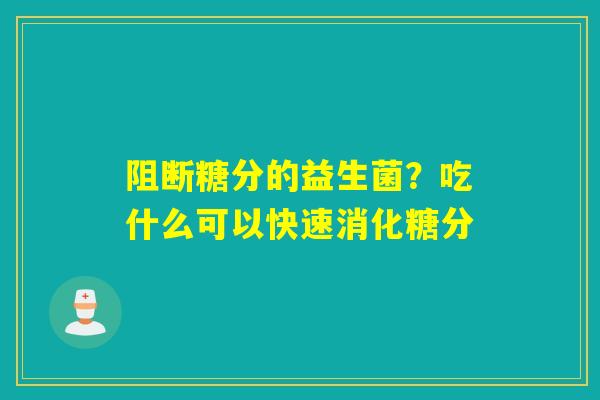阻断糖分的益生菌?吃什么可以快速消化糖分 阻断糖分的益生菌?吃什么可以快速消化糖分