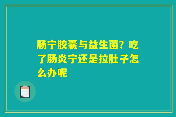 详细阅读:肠宁胶囊与益生菌?吃了肠炎宁还是拉肚子怎么办呢 肠宁胶囊与益生菌?吃了肠炎宁还是拉肚子怎么办呢