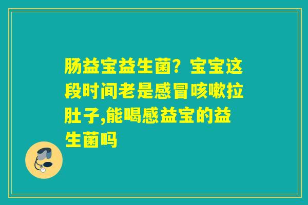 详细阅读:肠益宝益生菌?宝宝这段时间老是感冒咳嗽拉肚子,能喝感益宝的益生菌吗 肠益宝益生菌?宝宝这段时间老是感冒咳嗽拉肚子,能喝感益宝的益生菌吗