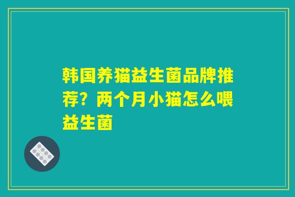 详细阅读:韩国养猫益生菌品牌推荐?两个月小猫怎么喂益生菌 韩国养猫益生菌品牌推荐?两个月小猫怎么喂益生菌