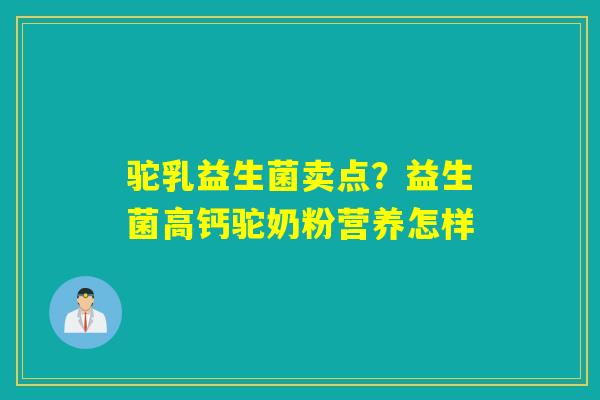 驼乳益生菌卖点?益生菌高钙驼奶粉营养怎样 驼乳益生菌卖点?益生菌高钙驼奶粉营养怎样