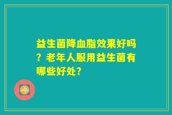 益生菌降效果好吗?老年人服用益生菌有哪些好处? 益生菌降效果好吗?老年人服用益生菌有哪些好处?