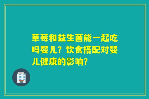 草莓和益生菌能一起吃吗婴儿？饮食搭配对婴儿健康的影响？
