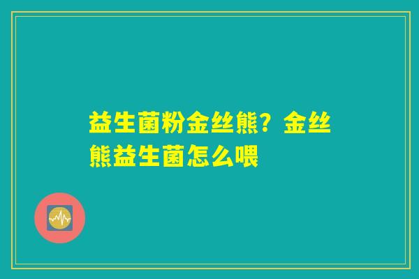 详细阅读:益生菌粉金丝熊?金丝熊益生菌怎么喂 益生菌粉金丝熊?金丝熊益生菌怎么喂