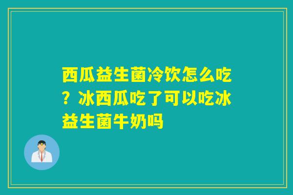 详细阅读:西瓜益生菌冷饮怎么吃?冰西瓜吃了可以吃冰益生菌牛奶吗 西瓜益生菌冷饮怎么吃?冰西瓜吃了可以吃冰益生菌牛奶吗