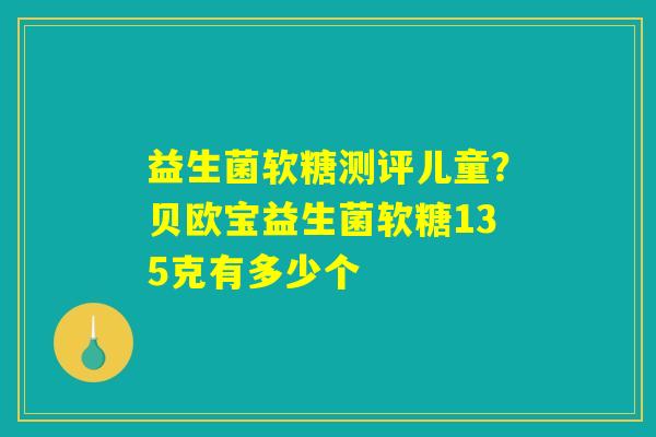 详细阅读:益生菌软糖测评儿童?贝欧宝益生菌软糖135克有多少个 益生菌软糖测评儿童?贝欧宝益生菌软糖135克有多少个