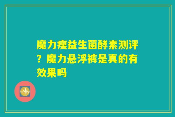 魔力瘦益生菌酵素测评？魔力悬浮裤是真的有效果吗
