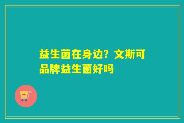 详细阅读:益生菌在身边?文斯可品牌益生菌好吗 益生菌在身边?文斯可品牌益生菌好吗