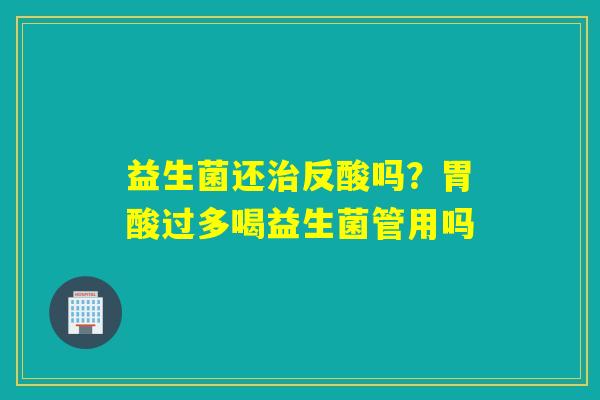 详细阅读:益生菌还治反酸吗?胃酸过多喝益生菌管用吗 益生菌还治反酸吗?胃酸过多喝益生菌管用吗