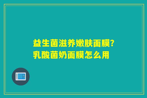 详细阅读:益生菌滋养嫩肤面膜?乳酸菌奶面膜怎么用 益生菌滋养嫩肤面膜?乳酸菌奶面膜怎么用