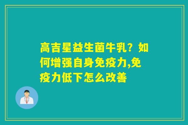 详细阅读:高吉星益生菌牛乳?如何增强自身免疫力,免疫力低下怎么改善 高吉星益生菌牛乳?如何增强自身免疫力,免疫力低下怎么改善