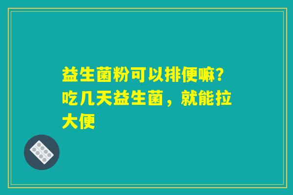 益生菌粉可以排便嘛?吃几天益生菌,就能拉大便 益生菌粉可以排便嘛?吃几天益生菌,就能拉大便