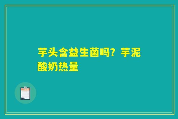 芋头含益生菌吗?芋泥酸奶热量 芋头含益生菌吗?芋泥酸奶热量