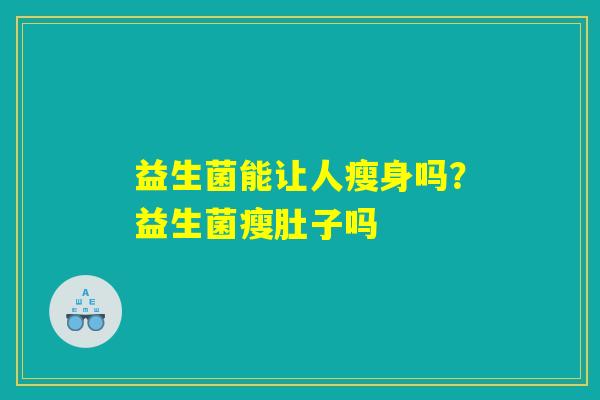 详细阅读:益生菌能让人瘦身吗?益生菌瘦肚子吗 益生菌能让人瘦身吗?益生菌瘦肚子吗