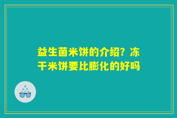 益生菌米饼的介绍？冻干米饼要比膨化的好吗