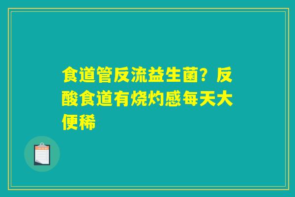 食道管反流益生菌?反酸食道有烧灼感每天大便稀 食道管反流益生菌?反酸食道有烧灼感每天大便稀