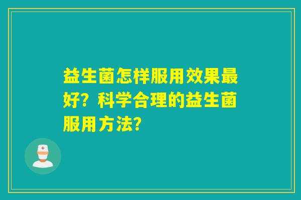 益生菌怎样服用效果最好？科学合理的益生菌服用方法？