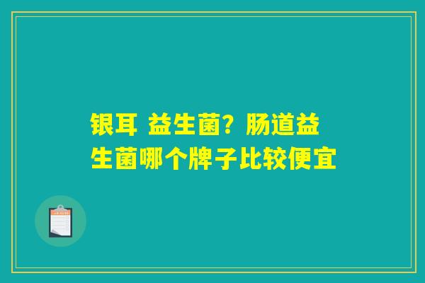 详细阅读:银耳 益生菌?肠道益生菌哪个牌子比较便宜 银耳 益生菌?肠道益生菌哪个牌子比较便宜