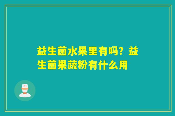 益生菌水果里有吗?益生菌果蔬粉有什么用 益生菌水果里有吗?益生菌果蔬粉有什么用
