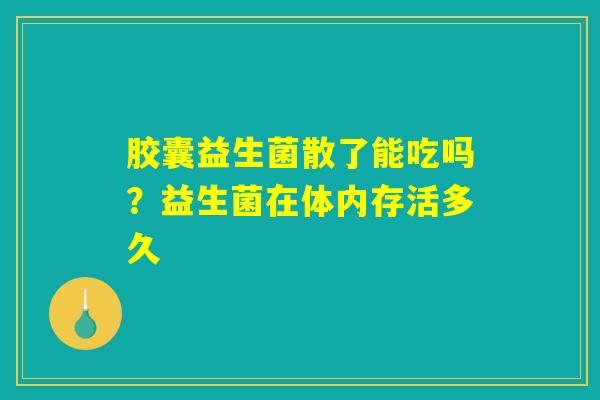胶囊益生菌散了能吃吗?益生菌在体内存活多久 胶囊益生菌散了能吃吗?益生菌在体内存活多久