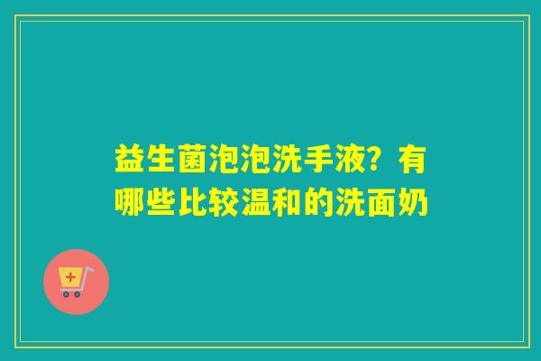 益生菌泡泡洗手液?有哪些比较温和的洗面奶 益生菌泡泡洗手液?有哪些比较温和的洗面奶
