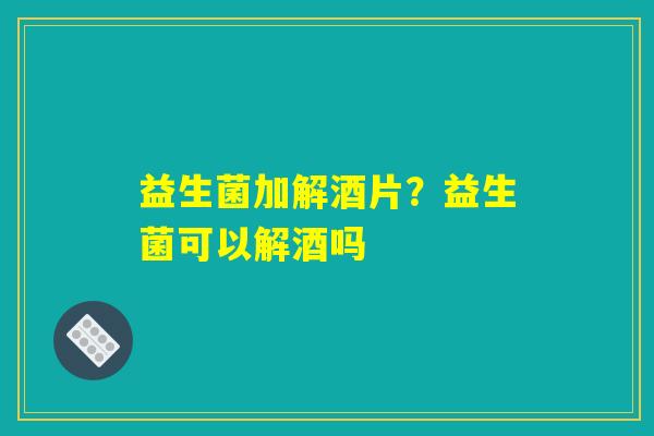 详细阅读:益生菌加解酒片?益生菌可以解酒吗 益生菌加解酒片?益生菌可以解酒吗