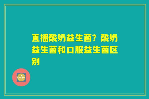直播酸奶益生菌?酸奶益生菌和口服益生菌区别 直播酸奶益生菌?酸奶益生菌和口服益生菌区别