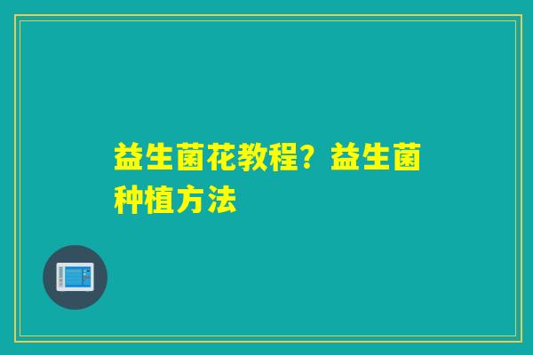 益生菌花教程?益生菌种植方法 益生菌花教程?益生菌种植方法