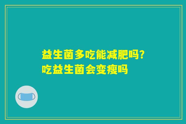益生菌多吃能吗?吃益生菌会变瘦吗 益生菌多吃能吗?吃益生菌会变瘦吗