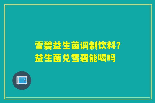 雪碧益生菌调制饮料?益生菌兑雪碧能喝吗 雪碧益生菌调制饮料?益生菌兑雪碧能喝吗