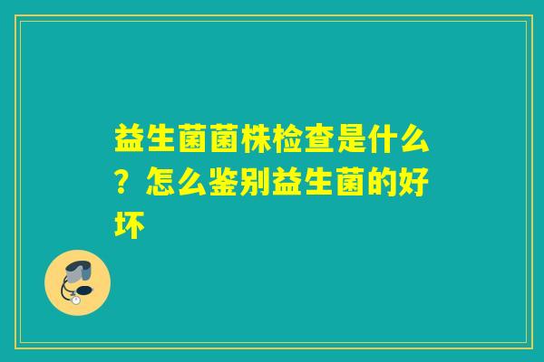 益生菌菌株检查是什么?怎么鉴别益生菌的好坏 益生菌菌株检查是什么?怎么鉴别益生菌的好坏