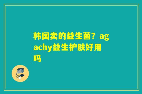 详细阅读:韩国卖的益生菌?agachy益生护肤好用吗 韩国卖的益生菌?agachy益生护肤好用吗