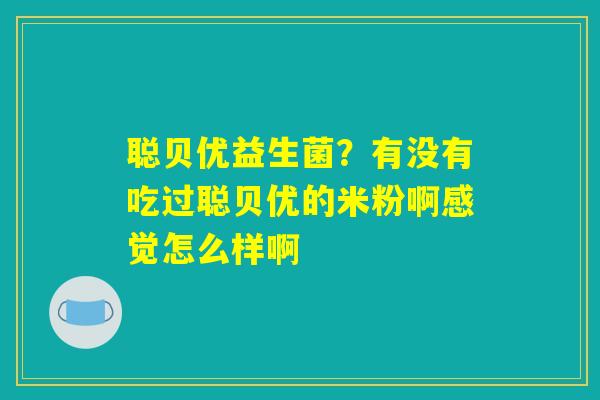 详细阅读:聪贝优益生菌?有没有吃过聪贝优的米粉啊感觉怎么样啊 聪贝优益生菌?有没有吃过聪贝优的米粉啊感觉怎么样啊