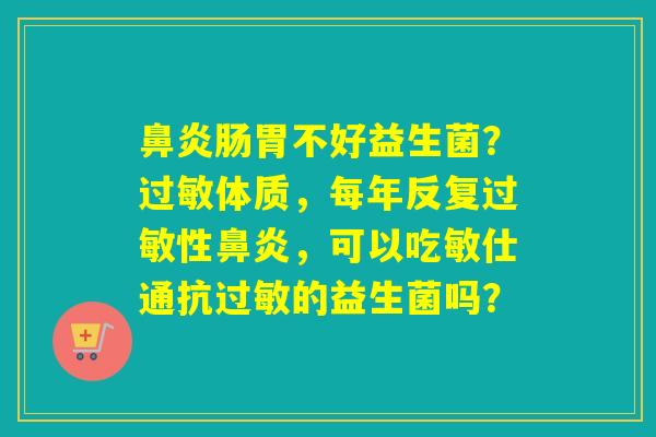鼻炎肠胃不好益生菌？过敏体质，每年反复过敏性鼻炎，可以吃敏仕通抗过敏的益生菌吗？