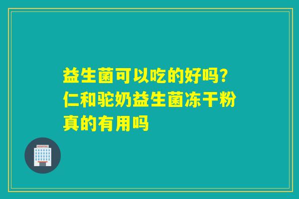 益生菌可以吃的好吗？仁和驼奶益生菌冻干粉真的有用吗