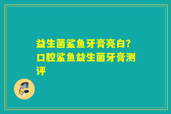 益生菌鲨鱼牙膏亮白？口腔鲨鱼益生菌牙膏测评