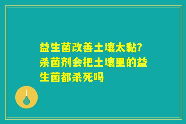 详细阅读:益生菌改善土壤太黏?杀菌剂会把土壤里的益生菌都杀死吗 益生菌改善土壤太黏?杀菌剂会把土壤里的益生菌都杀死吗