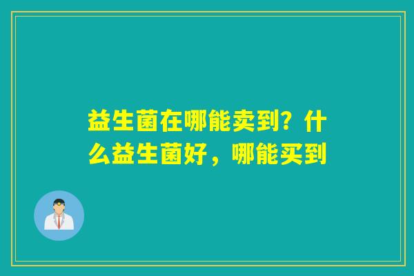 详细阅读:益生菌在哪能卖到?什么益生菌好,哪能买到 益生菌在哪能卖到?什么益生菌好,哪能买到
