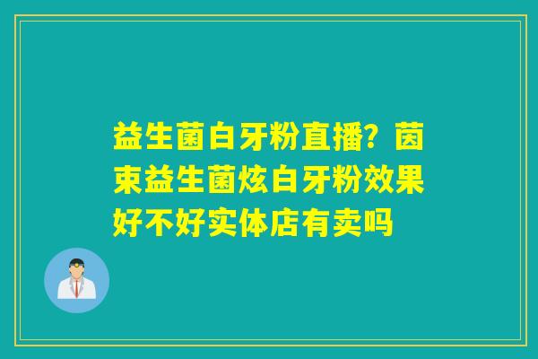 详细阅读:益生菌白牙粉直播?茵束益生菌炫白牙粉效果好不好实体店有卖吗 益生菌白牙粉直播?茵束益生菌炫白牙粉效果好不好实体店有卖吗