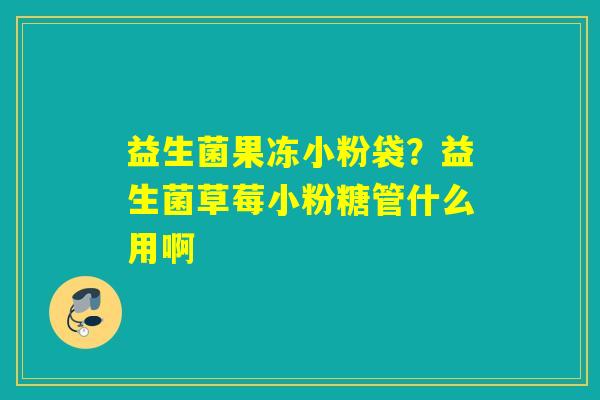 详细阅读:益生菌果冻小粉袋?益生菌草莓小粉糖管什么用啊 益生菌果冻小粉袋?益生菌草莓小粉糖管什么用啊