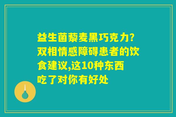 详细阅读:益生菌藜麦黑巧克力?双相情感障碍患者的饮食建议,这10种东西吃了对你有好处 益生菌藜麦黑巧克力?双相情感障碍患者的饮食建议,这10种东西吃了对你有好处