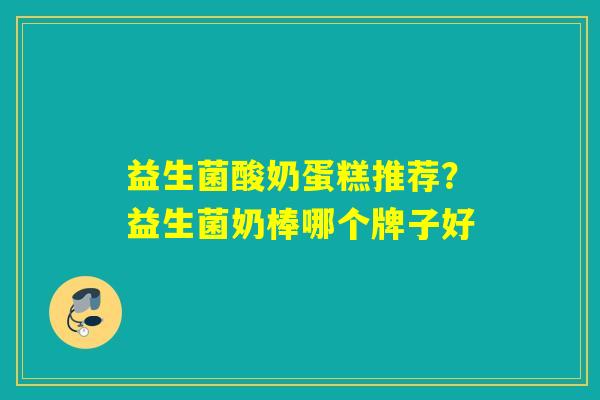 详细阅读:益生菌酸奶蛋糕推荐?益生菌奶棒哪个牌子好 益生菌酸奶蛋糕推荐?益生菌奶棒哪个牌子好