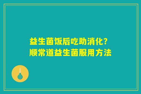 益生菌饭后吃助消化?顺常道益生菌服用方法 益生菌饭后吃助消化?顺常道益生菌服用方法