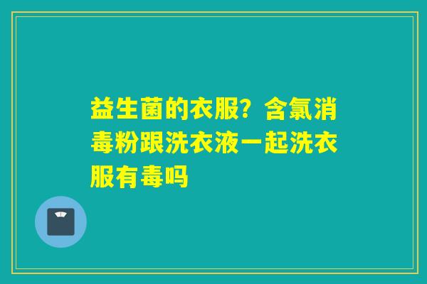 益生菌的衣服？含氯消毒粉跟洗衣液一起洗衣服有毒吗