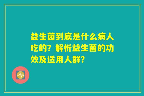 益生菌到底是什么人吃的?解析益生菌的功效及适用人群? 益生菌到底是什么人吃的?解析益生菌的功效及适用人群?