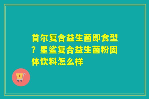 首尔复合益生菌即食型？星鲨复合益生菌粉固体饮料怎么样