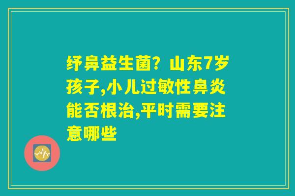 详细阅读:纾鼻益生菌?山东7岁孩子,小儿过敏性鼻炎能否根治,平时需要注意哪些 纾鼻益生菌?山东7岁孩子,小儿过敏性鼻炎能否根治,平时需要注意哪些
