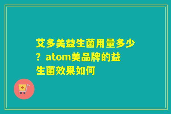艾多美益生菌用量多少?atom美品牌的益生菌效果如何 艾多美益生菌用量多少?atom美品牌的益生菌效果如何