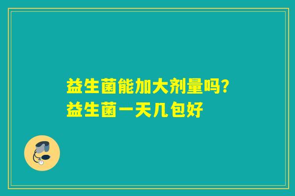 详细阅读:益生菌能加大剂量吗?益生菌一天几包好 益生菌能加大剂量吗?益生菌一天几包好