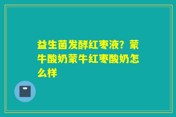 详细阅读:益生菌发酵红枣液?蒙牛酸奶蒙牛红枣酸奶怎么样 益生菌发酵红枣液?蒙牛酸奶蒙牛红枣酸奶怎么样